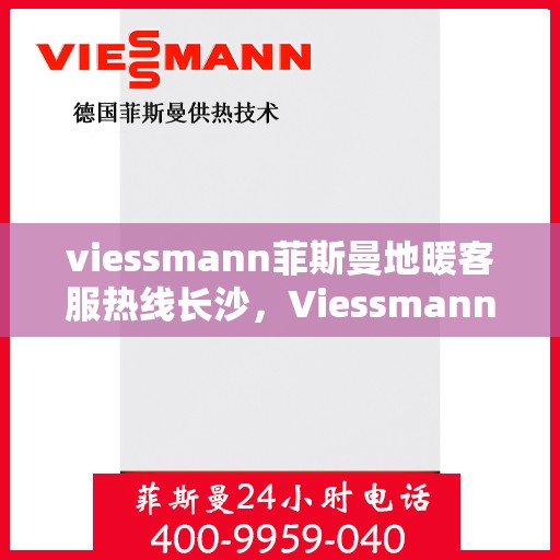 viessmann菲斯曼地暖客服热线长沙，Viessmann菲斯曼地暖长沙客服热线全攻略