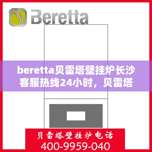 beretta贝雷塔壁挂炉长沙客服热线24小时，贝雷塔壁挂炉长沙客服热线全天候服务，温暖您的每一刻