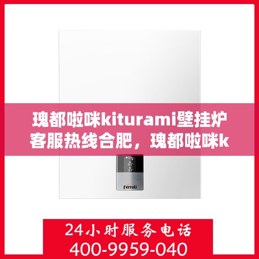 瑰都啦咪kiturami壁挂炉客服热线合肥，瑰都啦咪kiturami壁挂炉合肥客服热线全面解析