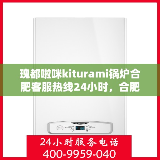 瑰都啦咪kiturami锅炉合肥客服热线24小时，合肥瑰都啦咪kiturami锅炉全天候客服热线，贴心服务随时在线