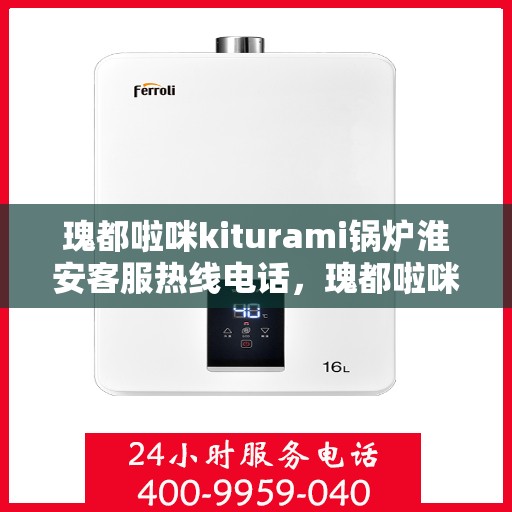 瑰都啦咪kiturami锅炉淮安客服热线电话，瑰都啦咪kiturami锅炉淮安客服热线电话详解，一站式专业解答与优质服务