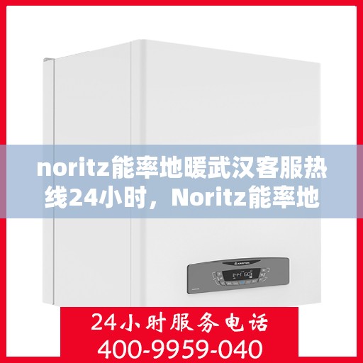 noritz能率地暖武汉客服热线24小时，Noritz能率地暖武汉全天候客服热线，温暖无忧服务在身边