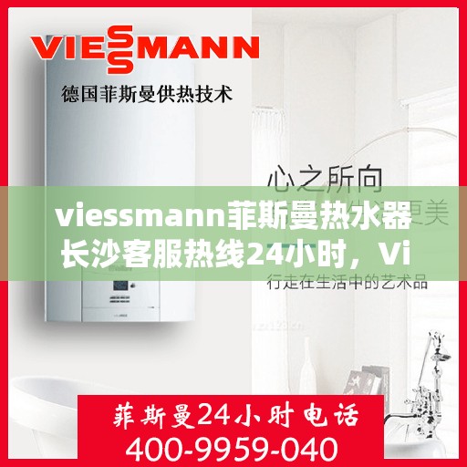 viessmann菲斯曼热水器长沙客服热线24小时，Viessmann菲斯曼热水器长沙客服热线全天候服务开启，24小时为您解答疑惑