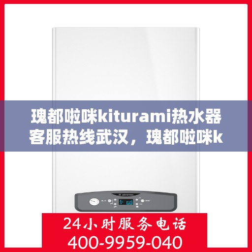 瑰都啦咪kiturami热水器客服热线武汉，瑰都啦咪kiturami热水器武汉客服热线指南