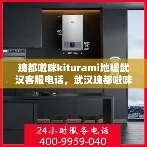瑰都啦咪kiturami地暖武汉客服电话，武汉瑰都啦咪Kiturami地暖官方客服热线及咨询指南