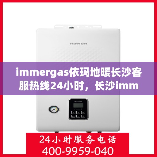 immergas依玛地暖长沙客服热线24小时，长沙immergas依玛地暖全天候客服热线，24小时温暖服务不打烊