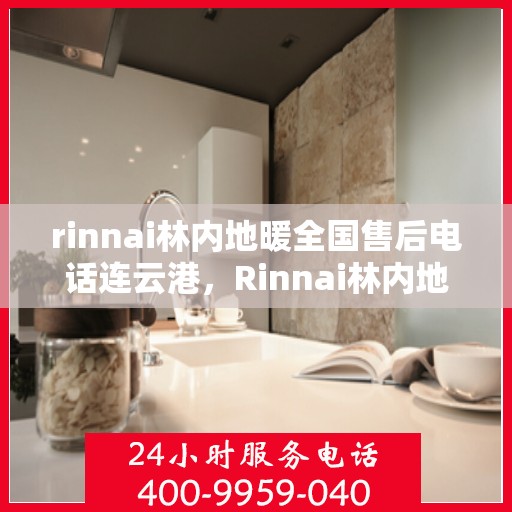 rinnai林内地暖全国售后电话连云港，Rinnai林内地暖全国售后电话查询——连云港服务网点一览