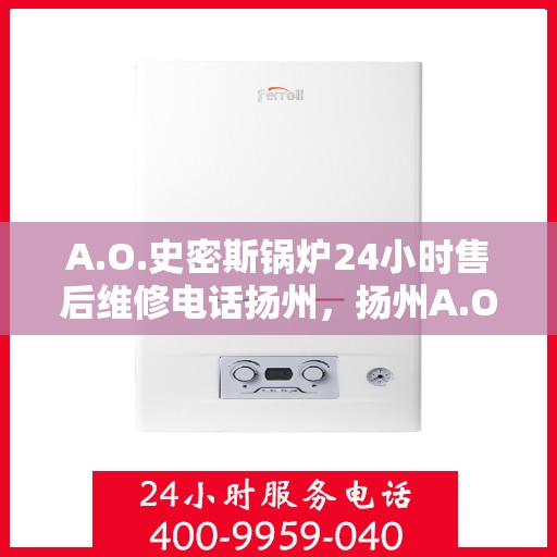 A.O.史密斯锅炉24小时售后维修电话扬州，扬州A.O.史密斯锅炉全天候售后维修服务热线