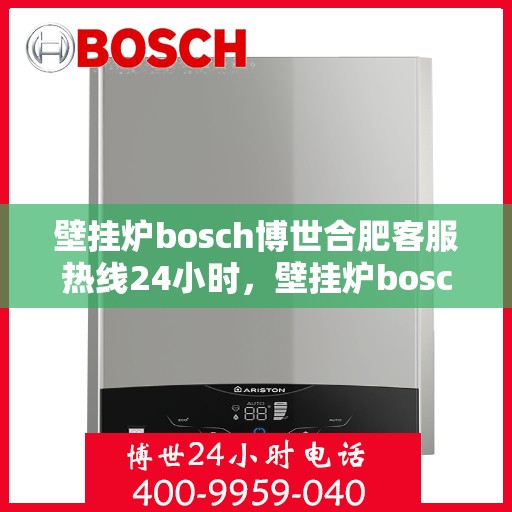 壁挂炉bosch博世合肥客服热线24小时，壁挂炉bosch博世合肥客服热线全天候服务，专业解答您的疑问！