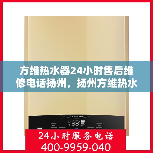 方维热水器24小时售后维修电话扬州，扬州方维热水器全天候售后维修服务热线