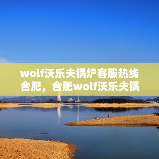 wolf沃乐夫锅炉客服热线合肥，合肥wolf沃乐夫锅炉客服热线全解析
