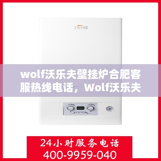wolf沃乐夫壁挂炉合肥客服热线电话，Wolf沃乐夫壁挂炉合肥客服热线全攻略，专业解答，贴心服务！