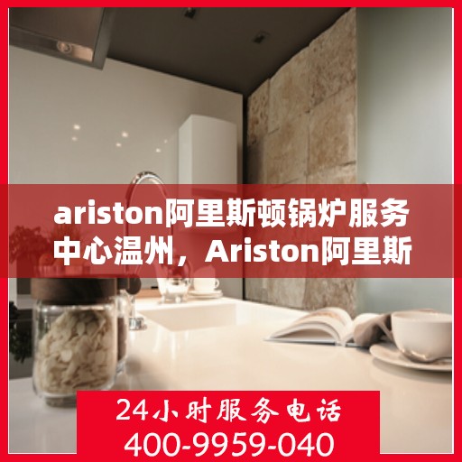ariston阿里斯顿锅炉服务中心温州，Ariston阿里斯顿锅炉温州服务中心，专业维修与保养，温暖您的生活
