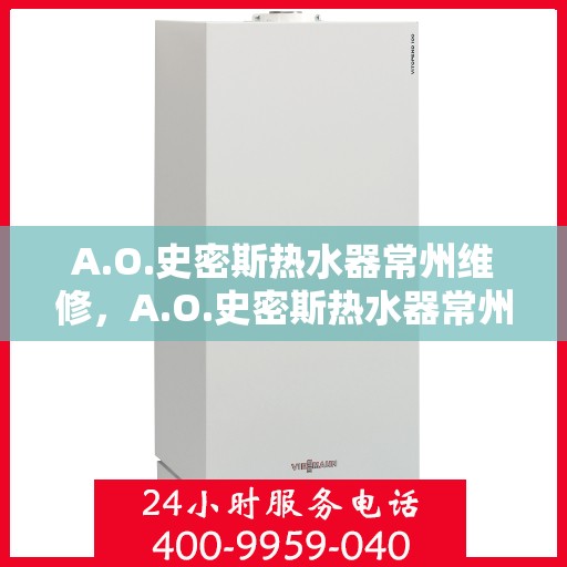 A.O.史密斯热水器常州维修，A.O.史密斯热水器常州专业维修服务