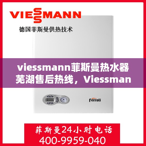 viessmann菲斯曼热水器芜湖售后热线，Viessmann菲斯曼热水器芜湖售后热线，专业服务，温暖您的生活