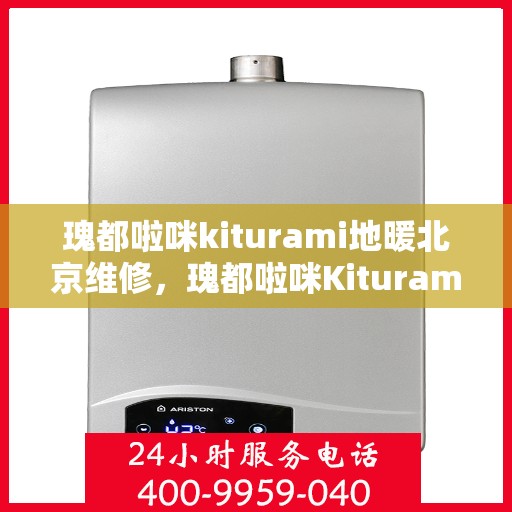 瑰都啦咪kiturami地暖北京维修，瑰都啦咪Kiturami地暖北京专业维修服务