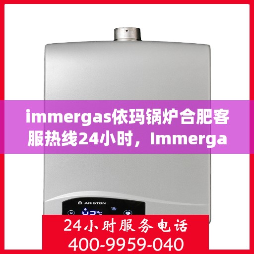 immergas依玛锅炉合肥客服热线24小时，Immergas依玛锅炉合肥全天候客服热线，贴心服务不打烊