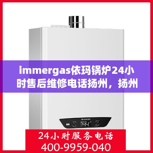 immergas依玛锅炉24小时售后维修电话扬州，扬州immergas依玛锅炉全天候售后维修服务热线公布