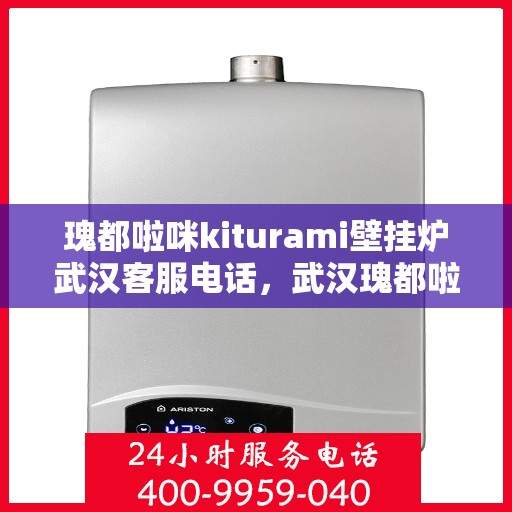 瑰都啦咪kiturami壁挂炉武汉客服电话，武汉瑰都啦咪kiturami壁挂炉官方客服热线专业解答，贴心服务