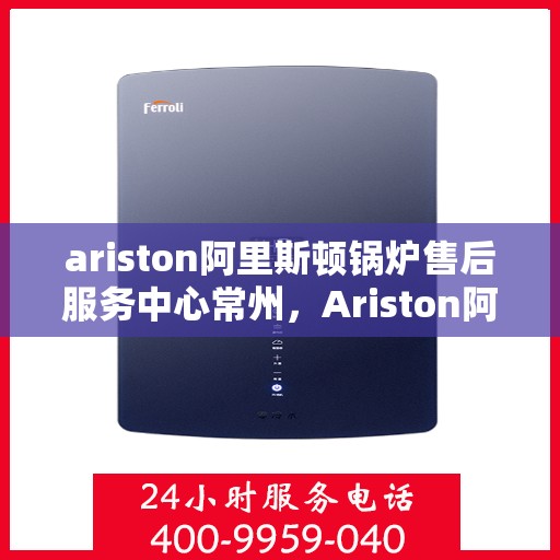 ariston阿里斯顿锅炉售后服务中心常州，Ariston阿里斯顿锅炉常州售后服务中心，专业维修，贴心服务