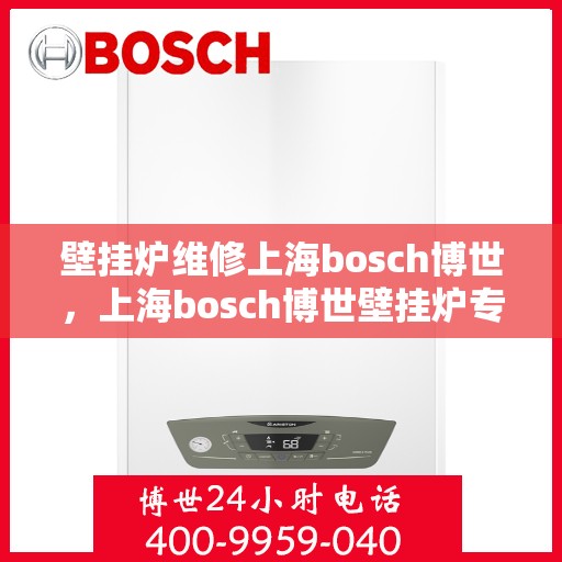 壁挂炉维修上海bosch博世，上海bosch博世壁挂炉专业维修服务