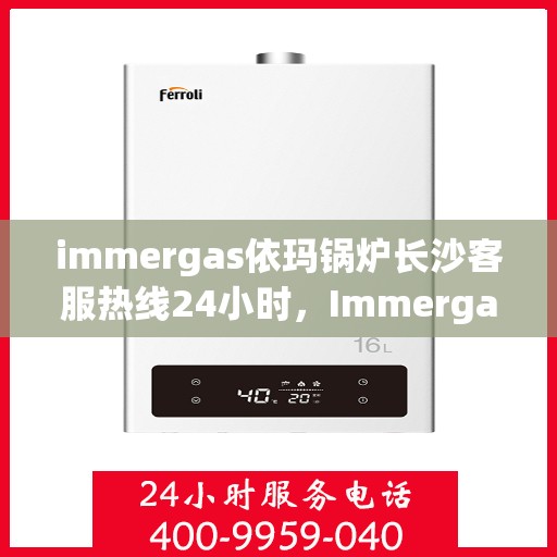 immergas依玛锅炉长沙客服热线24小时，Immergas依玛锅炉长沙全天候客服热线，专业解答随时相伴