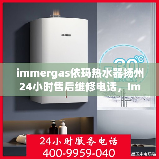 immergas依玛热水器扬州24小时售后维修电话，Immergas依玛热水器扬州全天候售后维修服务热线公布