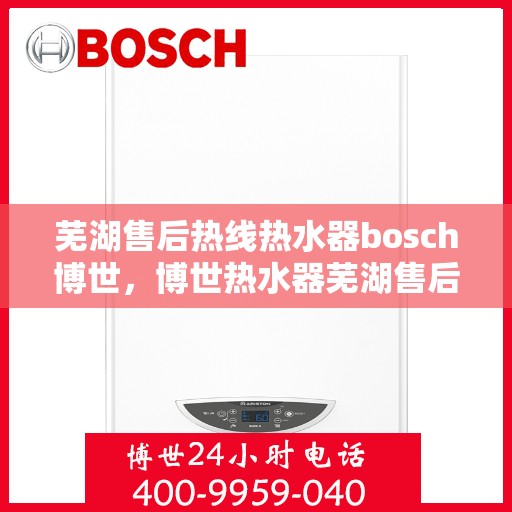 芜湖售后热线热水器bosch博世，博世热水器芜湖售后热线专业服务