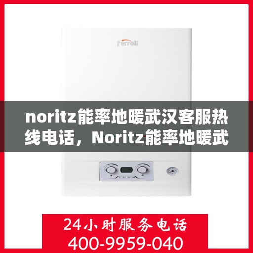 noritz能率地暖武汉客服热线电话，Noritz能率地暖武汉客服热线全攻略，专业解答，温暖您的冬日