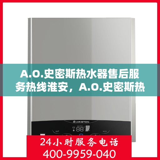 A.O.史密斯热水器售后服务热线淮安，A.O.史密斯热水器淮安售后服务热线详解