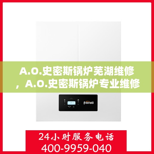 A.O.史密斯锅炉芜湖维修，A.O.史密斯锅炉专业维修服务在芜湖，高效解决您的锅炉问题