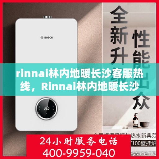 rinnai林内地暖长沙客服热线，Rinnai林内地暖长沙客服热线全解析，专业支持与贴心服务