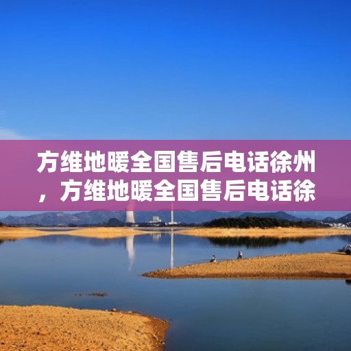 方维地暖全国售后电话徐州，方维地暖全国售后电话徐州，专业维修服务及咨询热线