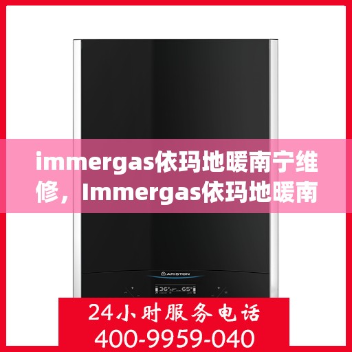 immergas依玛地暖南宁维修，Immergas依玛地暖南宁专业维修服务