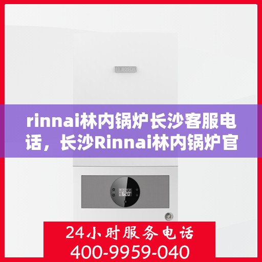 rinnai林内锅炉长沙客服电话，长沙Rinnai林内锅炉官方客服热线及咨询指南