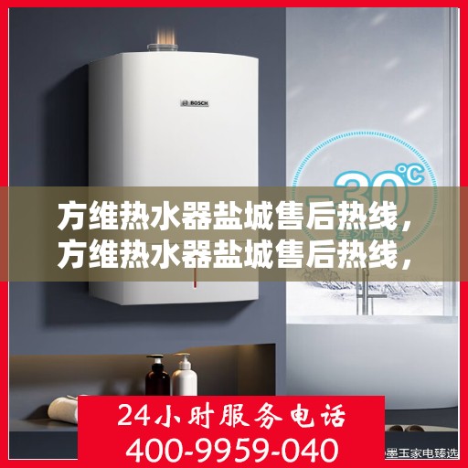 方维热水器盐城售后热线，方维热水器盐城售后热线，专业维修服务热线及售后支持指南