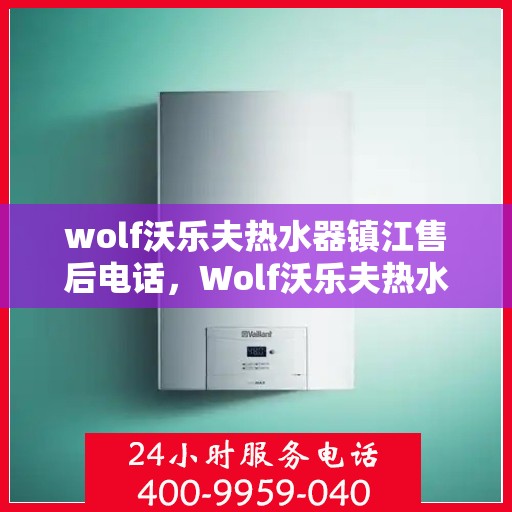 wolf沃乐夫热水器镇江售后电话，Wolf沃乐夫热水器镇江售后服务热线及电话全攻略