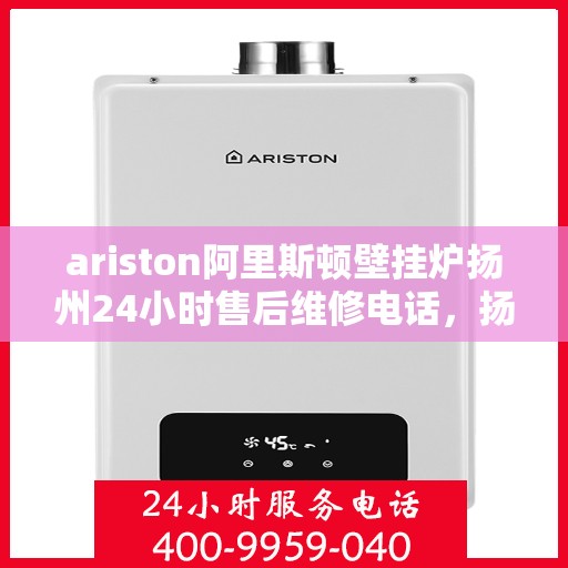 ariston阿里斯顿壁挂炉扬州24小时售后维修电话，扬州Ariston阿里斯顿壁挂炉全天候售后维修服务热线