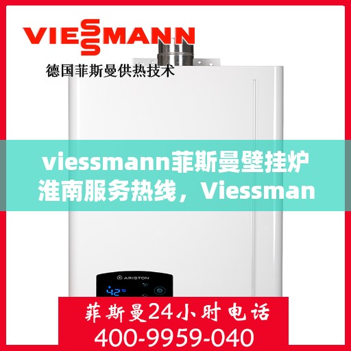 viessmann菲斯曼壁挂炉淮南服务热线，Viessmann菲斯曼壁挂炉淮南专业维修与服务热线