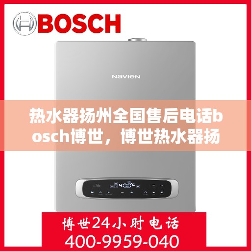 热水器扬州全国售后电话bosch博世，博世热水器扬州售后全国服务热线，专业维修，贴心服务