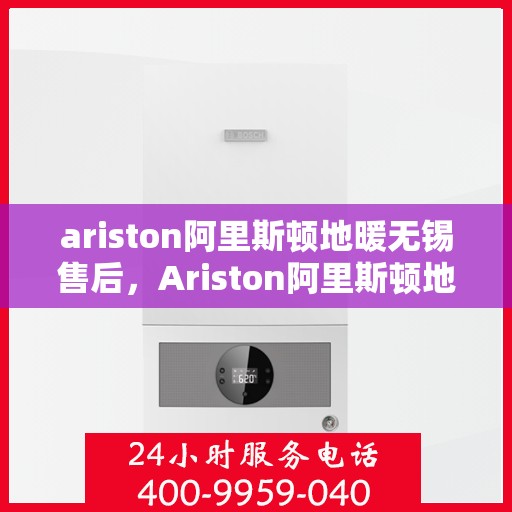ariston阿里斯顿地暖无锡售后，Ariston阿里斯顿地暖无锡售后服务详解