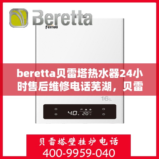 beretta贝雷塔热水器24小时售后维修电话芜湖，贝雷塔热水器芜湖售后维修电话，全天候专业维修服务热线启动！