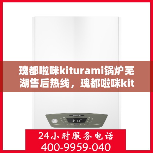 瑰都啦咪kiturami锅炉芜湖售后热线，瑰都啦咪kiturami锅炉芜湖专业售后热线及服务一览
