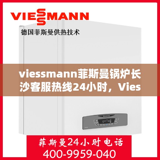 viessmann菲斯曼锅炉长沙客服热线24小时，Viessmann菲斯曼锅炉长沙全天候客服热线，贴心服务不打烊