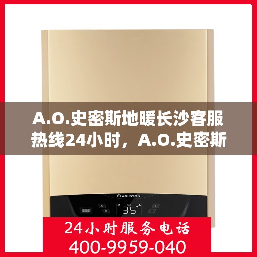 A.O.史密斯地暖长沙客服热线24小时，A.O.史密斯地暖长沙全天候客服热线，贴心服务不打烊