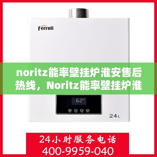 noritz能率壁挂炉淮安售后热线，Noritz能率壁挂炉淮安售后服务热线全解析