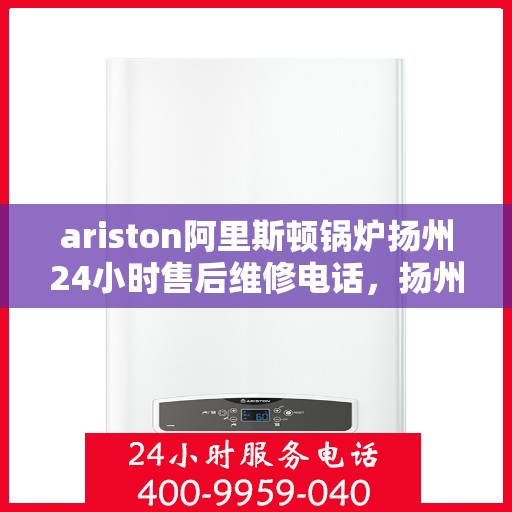 ariston阿里斯顿锅炉扬州24小时售后维修电话，扬州Ariston阿里斯顿锅炉全天候售后维修服务热线