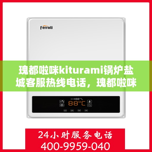 瑰都啦咪kiturami锅炉盐城客服热线电话，瑰都啦咪kiturami锅炉盐城客服热线电话全解析