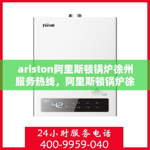 ariston阿里斯顿锅炉徐州服务热线，阿里斯顿锅炉徐州服务热线，专业解决您的问题