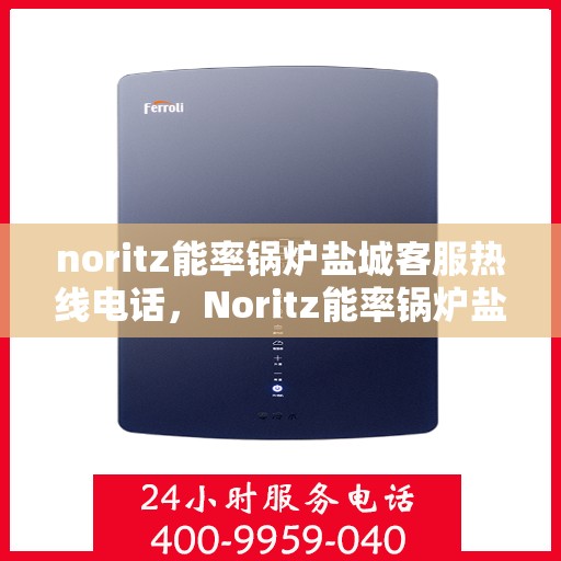 noritz能率锅炉盐城客服热线电话，Noritz能率锅炉盐城客服热线电话全解析